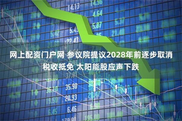 网上配资门户网 参议院提议2028年前逐步取消税收抵免 太阳能股应声下跌