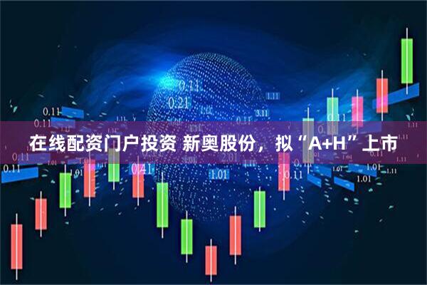 在线配资门户投资 新奥股份，拟“A+H”上市