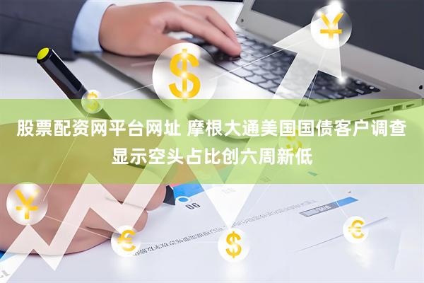 股票配资网平台网址 摩根大通美国国债客户调查显示空头占比创六周新低