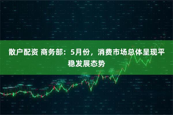 散户配资 商务部：5月份，消费市场总体呈现平稳发展态势