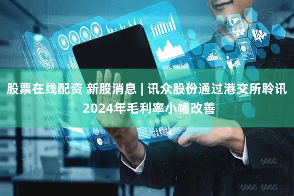 股票在线配资 新股消息 | 讯众股份通过港交所聆讯 2024年毛利率小幅改善