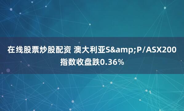 在线股票炒股配资 澳大利亚S&P/ASX200指数收盘跌0.36%