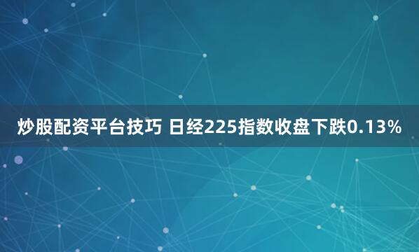 炒股配资平台技巧 日经225指数收盘下跌0.13%