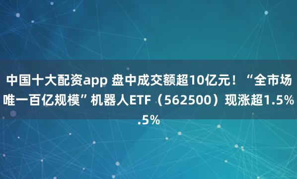 中国十大配资app 盘中成交额超10亿元！“全市场唯一百亿规模”机器人ETF（562500）现涨超1.5%