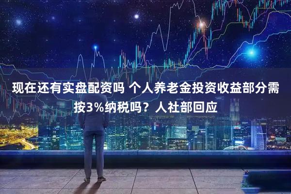 现在还有实盘配资吗 个人养老金投资收益部分需按3%纳税吗？人社部回应