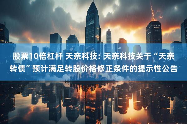 股票10倍杠杆 天奈科技: 天奈科技关于“天奈转债”预计满足转股价格修正条件的提示性公告