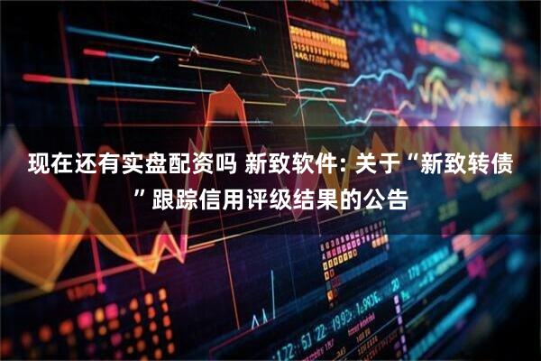 现在还有实盘配资吗 新致软件: 关于“新致转债”跟踪信用评级结果的公告