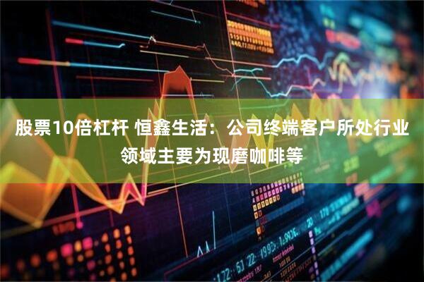 股票10倍杠杆 恒鑫生活：公司终端客户所处行业领域主要为现磨咖啡等