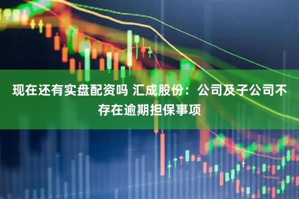 现在还有实盘配资吗 汇成股份：公司及子公司不存在逾期担保事项