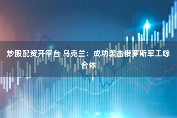 炒股配资开平台 乌克兰：成功袭击俄罗斯军工综合体