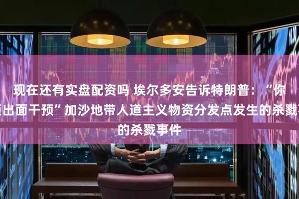 现在还有实盘配资吗 埃尔多安告诉特朗普：“你必须出面干预”加沙地带人道主义物资分发点发生的杀戮事件