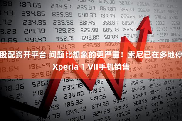 炒股配资开平台 问题比想象的更严重！索尼已在多地停止Xperia 1 VII手机销售