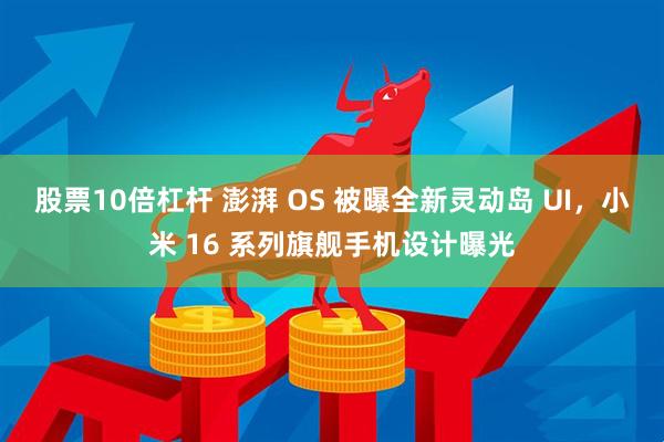 股票10倍杠杆 澎湃 OS 被曝全新灵动岛 UI，小米 16 系列旗舰手机设计曝光