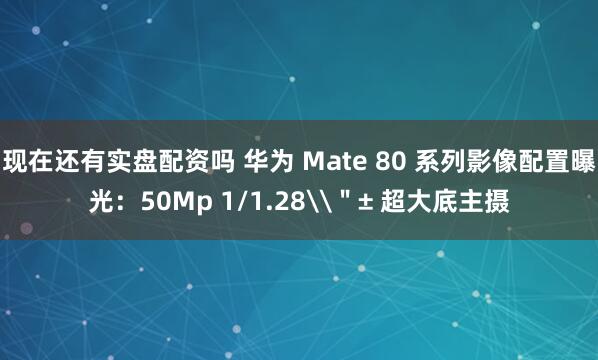 现在还有实盘配资吗 华为 Mate 80 系列影像配置曝光：50Mp 1/1.28\＂± 超大底主摄