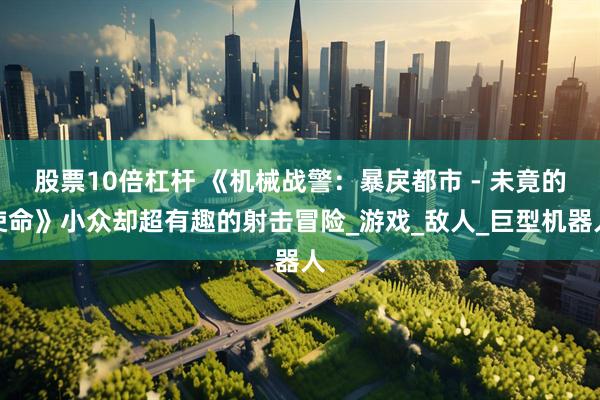 股票10倍杠杆 《机械战警：暴戾都市 - 未竟的使命》小众却超有趣的射击冒险_游戏_敌人_巨型机器人