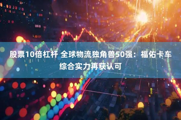 股票10倍杠杆 全球物流独角兽50强：福佑卡车综合实力再获认可