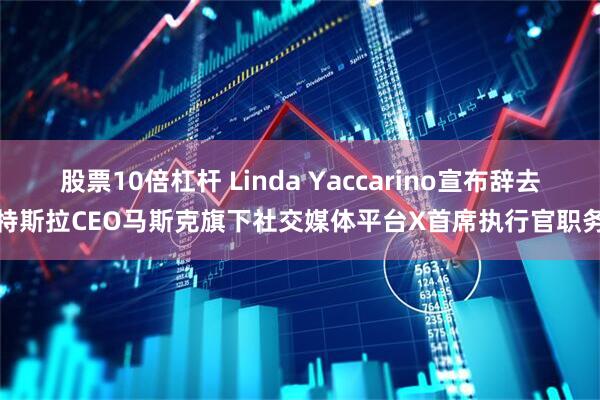 股票10倍杠杆 Linda Yaccarino宣布辞去特斯拉CEO马斯克旗下社交媒体平台X首席执行官职务