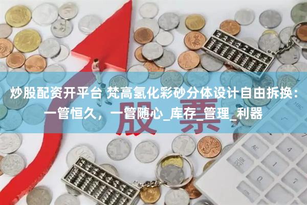 炒股配资开平台 梵高氢化彩砂分体设计自由拆换：一管恒久，一管随心_库存_管理_利器