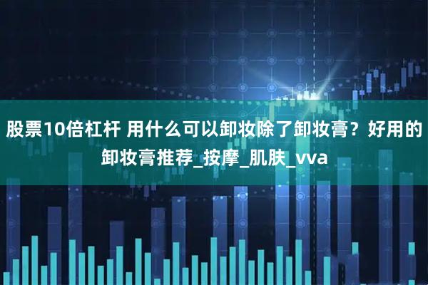 股票10倍杠杆 用什么可以卸妆除了卸妆膏？好用的卸妆膏推荐_按摩_肌肤_vva