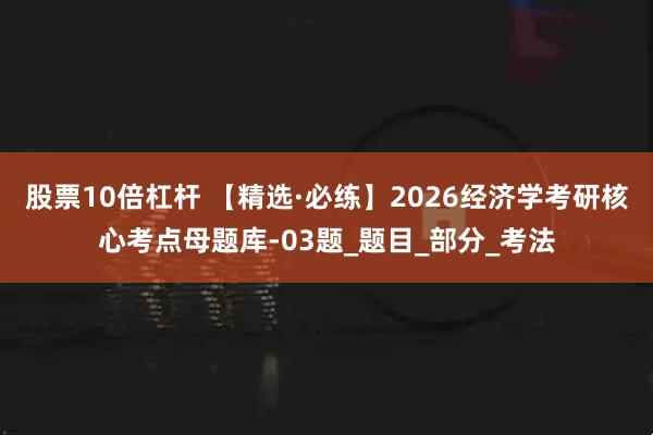 股票10倍杠杆 【精选·必练】2026经济学考研核心考点母题库-03题_题目_部分_考法
