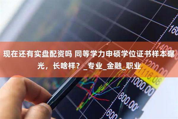 现在还有实盘配资吗 同等学力申硕学位证书样本曝光，长啥样？_专业_金融_职业