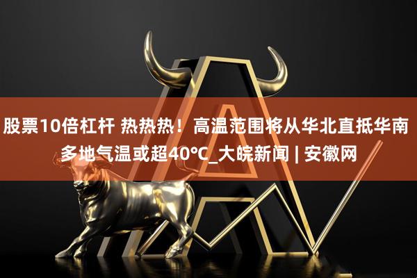 股票10倍杠杆 热热热！高温范围将从华北直抵华南 多地气温或超40℃_大皖新闻 | 安徽网