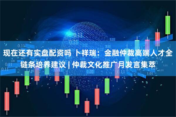 现在还有实盘配资吗 卜祥瑞：金融仲裁高端人才全链条培养建议 | 仲裁文化推广月发言集萃