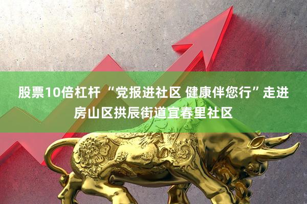 股票10倍杠杆 “党报进社区 健康伴您行”走进房山区拱辰街道宜春里社区