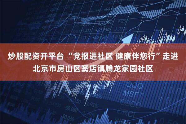 炒股配资开平台 “党报进社区 健康伴您行”走进北京市房山区窦店镇腾龙家园社区