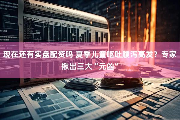 现在还有实盘配资吗 夏季儿童呕吐腹泻高发？专家揪出三大“元凶”