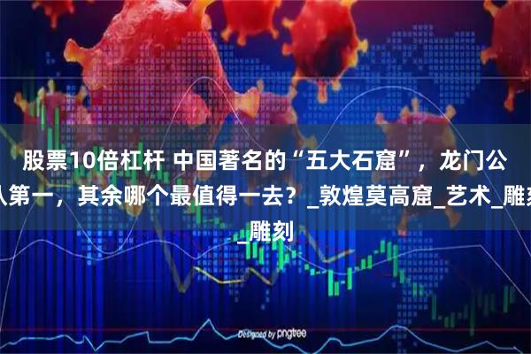 股票10倍杠杆 中国著名的“五大石窟”，龙门公认第一，其余哪个最值得一去？_敦煌莫高窟_艺术_雕刻