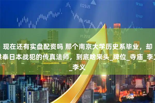 现在还有实盘配资吗 那个南京大学历史系毕业，却供奉日本战犯的传真法师，到底啥来头_牌位_寺庙_李义
