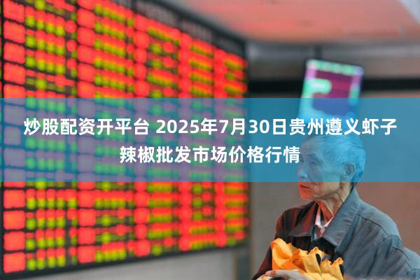 炒股配资开平台 2025年7月30日贵州遵义虾子辣椒批发市场价格行情