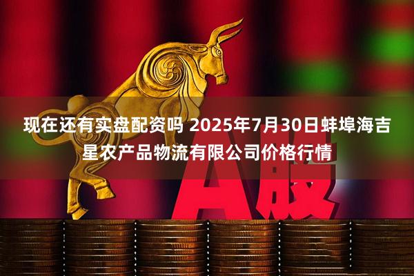 现在还有实盘配资吗 2025年7月30日蚌埠海吉星农产品物流有限公司价格行情