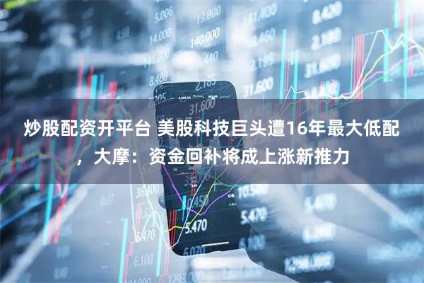 炒股配资开平台 美股科技巨头遭16年最大低配，大摩：资金回补将成上涨新推力
