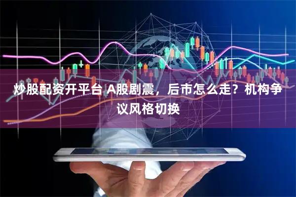 炒股配资开平台 A股剧震，后市怎么走？机构争议风格切换