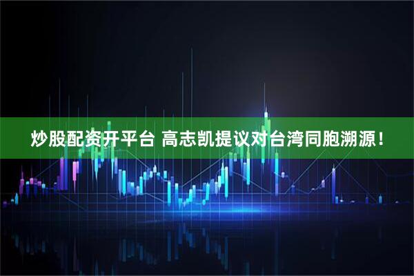 炒股配资开平台 高志凯提议对台湾同胞溯源！