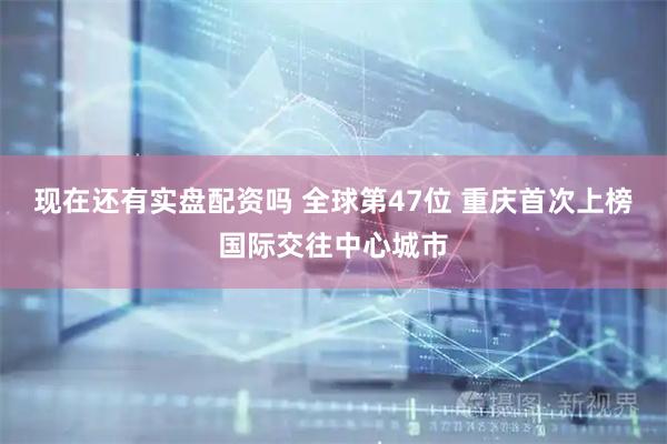 现在还有实盘配资吗 全球第47位 重庆首次上榜国际交往中心城市
