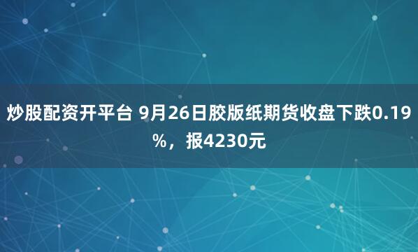 炒股配资开平台 9月26日胶版纸期货收盘下跌0.19%,报4230元