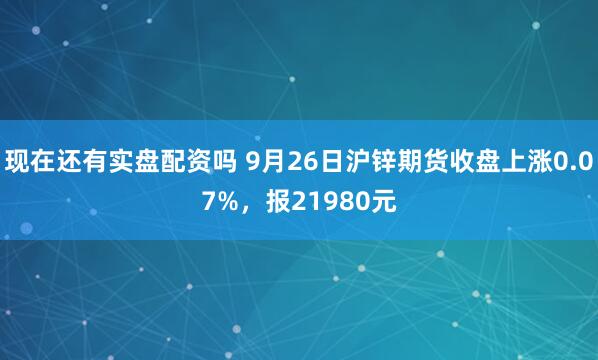 现在还有实盘配资吗 9月26日沪锌期货收盘上涨0.07%,报21980元