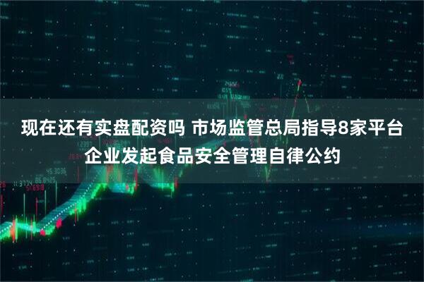 现在还有实盘配资吗 市场监管总局指导8家平台企业发起食品安全管理自律公约