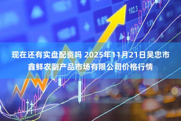 现在还有实盘配资吗 2025年11月21日吴忠市鑫鲜农副产品市场有限公司价格行情