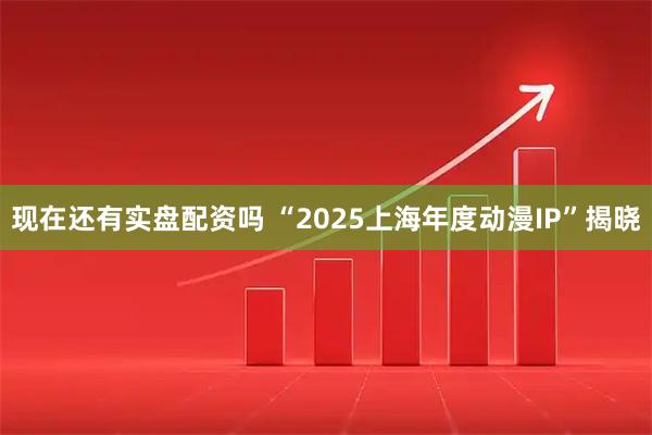 现在还有实盘配资吗 “2025上海年度动漫IP”揭晓