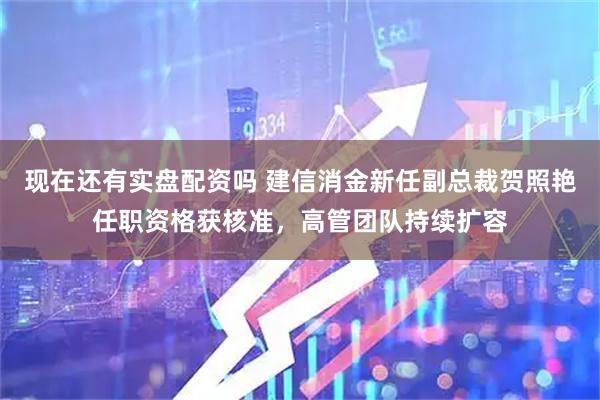 现在还有实盘配资吗 建信消金新任副总裁贺照艳任职资格获核准，高管团队持续扩容