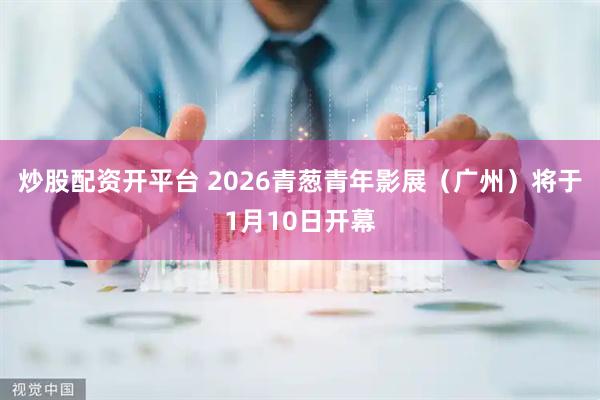 炒股配资开平台 2026青葱青年影展（广州）将于1月10日开幕