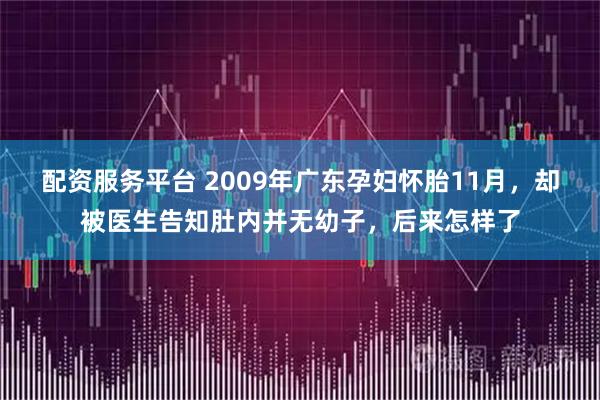 配资服务平台 2009年广东孕妇怀胎11月，却被医生告知肚内并无幼子，后来怎样了