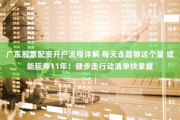 广东股票配资开户流程详解 每天走路够这个量 或能延寿11年！健步走行动清单快掌握