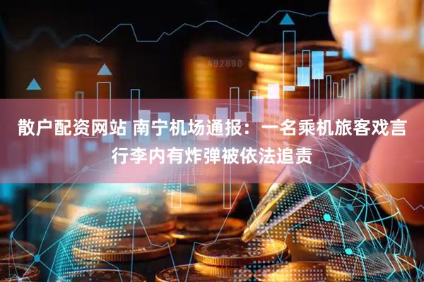 散户配资网站 南宁机场通报：一名乘机旅客戏言行李内有炸弹被依法追责