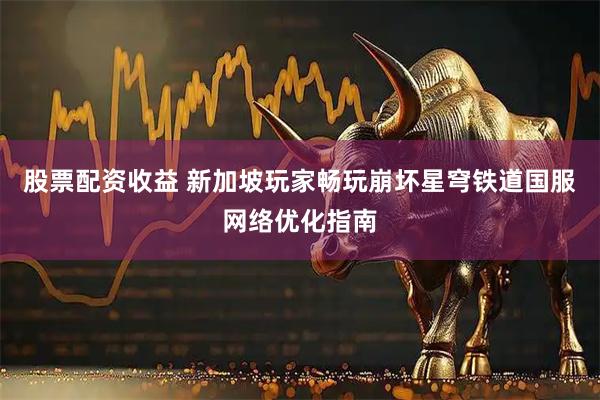 股票配资收益 新加坡玩家畅玩崩坏星穹铁道国服网络优化指南
