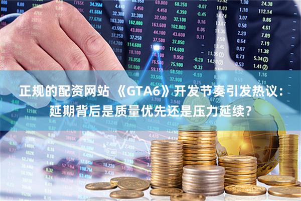 正规的配资网站 《GTA6》开发节奏引发热议：延期背后是质量优先还是压力延续？